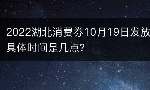 2022湖北消费券10月19日发放具体时间是几点？