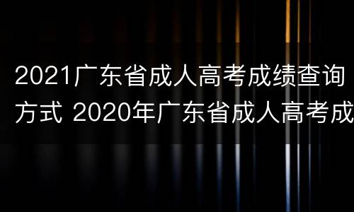 2021广东省成人高考成绩查询方式 2020年广东省成人高考成绩查询入口