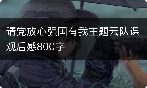 请党放心强国有我主题云队课观后感800字