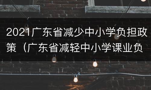 2021广东省减少中小学负担政策（广东省减轻中小学课业负担）