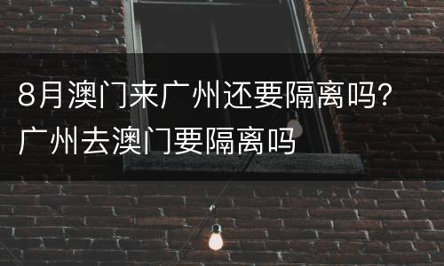 8月澳门来广州还要隔离吗？ 广州去澳门要隔离吗