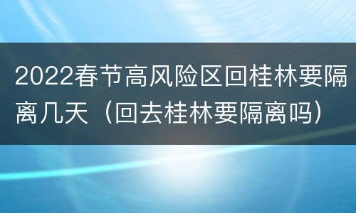2022春节高风险区回桂林要隔离几天（回去桂林要隔离吗）