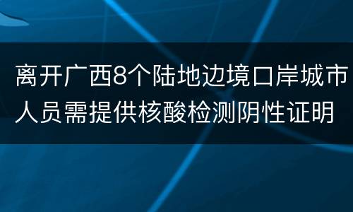 离开广西8个陆地边境口岸城市人员需提供核酸检测阴性证明