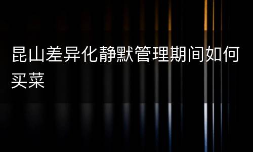昆山差异化静默管理期间如何买菜