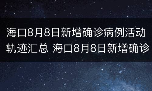 海口8月8日新增确诊病例活动轨迹汇总 海口8月8日新增确诊病例活动轨迹汇总表