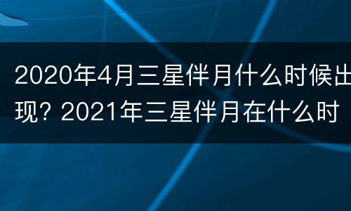 2020年4月三星伴月什么时候出现? 2021年三星伴月在什么时候