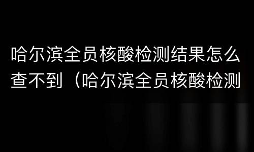 哈尔滨全员核酸检测结果怎么查不到（哈尔滨全员核酸检测了吗）