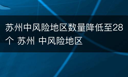 苏州中风险地区数量降低至28个 苏州 中风险地区