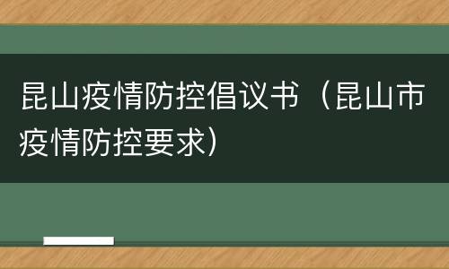 昆山疫情防控倡议书（昆山市疫情防控要求）