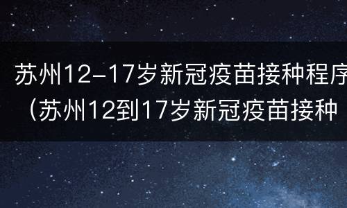 苏州12-17岁新冠疫苗接种程序（苏州12到17岁新冠疫苗接种）