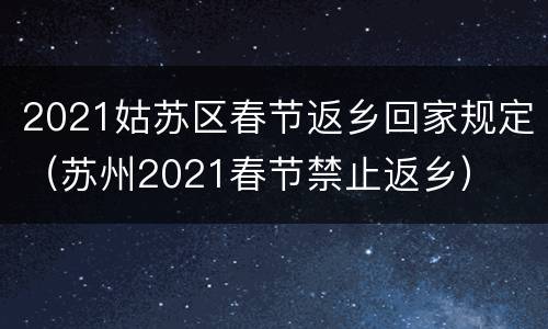2021姑苏区春节返乡回家规定（苏州2021春节禁止返乡）
