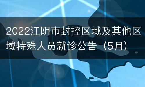 2022江阴市封控区域及其他区域特殊人员就诊公告（5月）