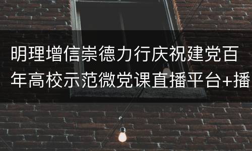 明理增信崇德力行庆祝建党百年高校示范微党课直播平台+播放时间