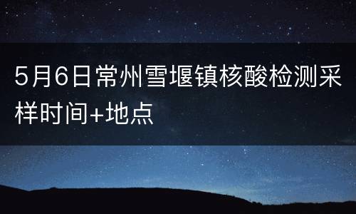 5月6日常州雪堰镇核酸检测采样时间+地点