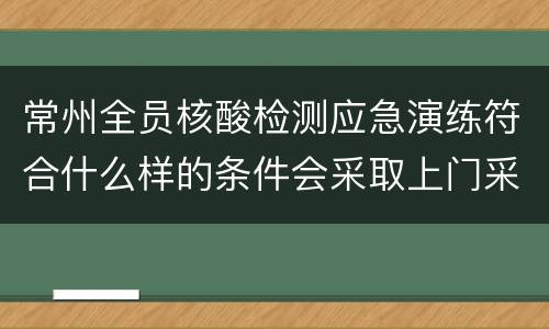 常州全员核酸检测应急演练符合什么样的条件会采取上门采样？