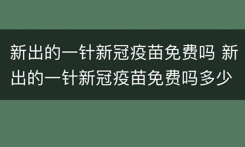新出的一针新冠疫苗免费吗 新出的一针新冠疫苗免费吗多少钱