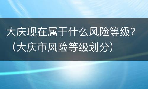 大庆现在属于什么风险等级？（大庆市风险等级划分）