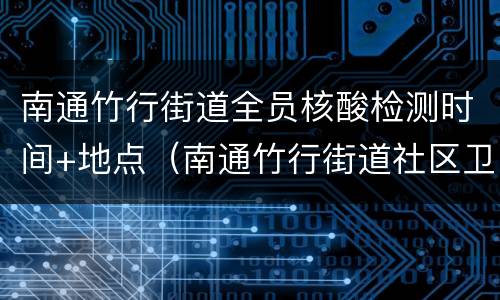 南通竹行街道全员核酸检测时间+地点（南通竹行街道社区卫生服务中心）