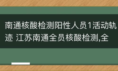 南通核酸检测阳性人员1活动轨迹 江苏南通全员核酸检测,全部阴性!
