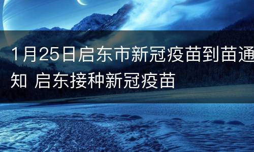 1月25日启东市新冠疫苗到苗通知 启东接种新冠疫苗