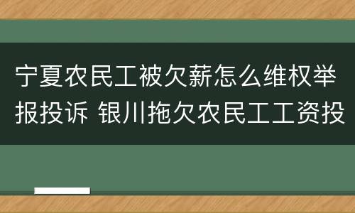 宁夏农民工被欠薪怎么维权举报投诉 银川拖欠农民工工资投诉电话是多少