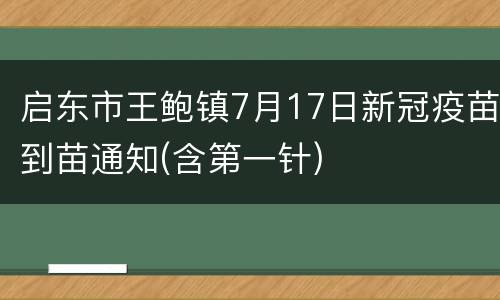 启东市王鲍镇7月17日新冠疫苗到苗通知(含第一针)