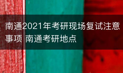 南通2021年考研现场复试注意事项 南通考研地点