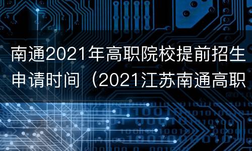 南通2021年高职院校提前招生申请时间（2021江苏南通高职扩招）