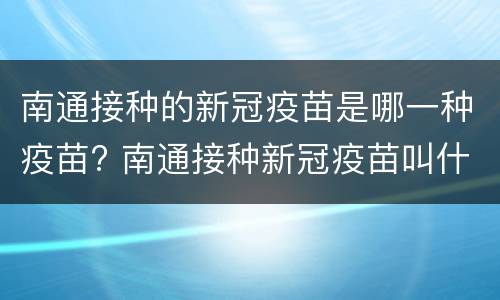 南通接种的新冠疫苗是哪一种疫苗? 南通接种新冠疫苗叫什么名称