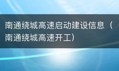 南通绕城高速启动建设信息（南通绕城高速开工）