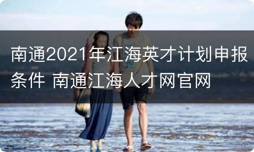 南通2021年江海英才计划申报条件 南通江海人才网官网