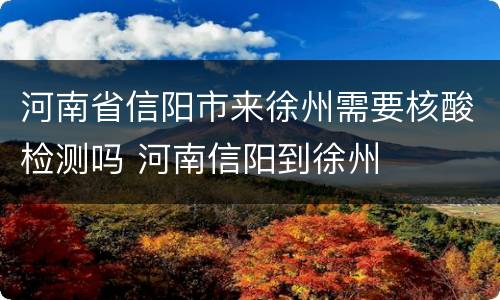 河南省信阳市来徐州需要核酸检测吗 河南信阳到徐州