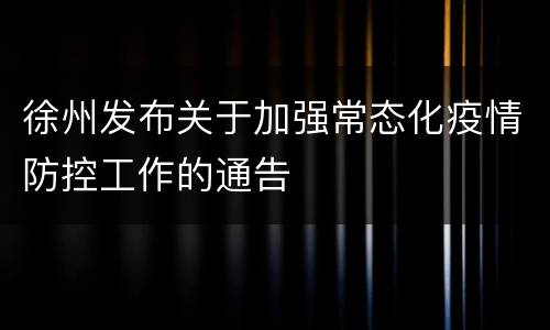 徐州发布关于加强常态化疫情防控工作的通告