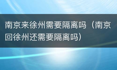 南京来徐州需要隔离吗（南京回徐州还需要隔离吗）