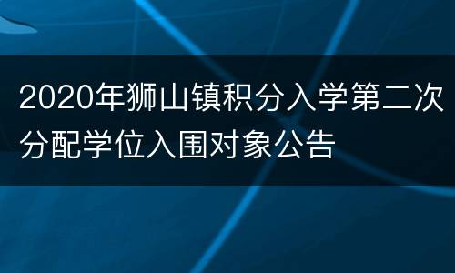 2020年狮山镇积分入学第二次分配学位入围对象公告
