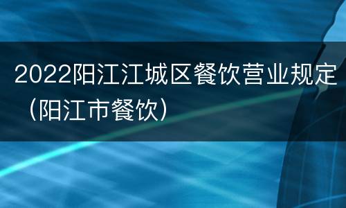 2022阳江江城区餐饮营业规定（阳江市餐饮）