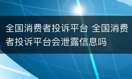 全国消费者投诉平台 全国消费者投诉平台会泄露信息吗