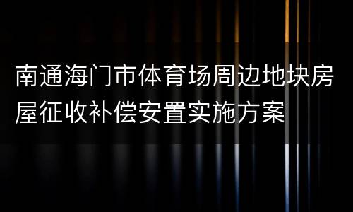 南通海门市体育场周边地块房屋征收补偿安置实施方案