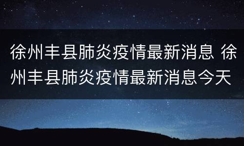 徐州丰县肺炎疫情最新消息 徐州丰县肺炎疫情最新消息今天