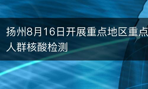 扬州8月16日开展重点地区重点人群核酸检测