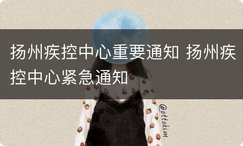 扬州疾控中心重要通知 扬州疾控中心紧急通知