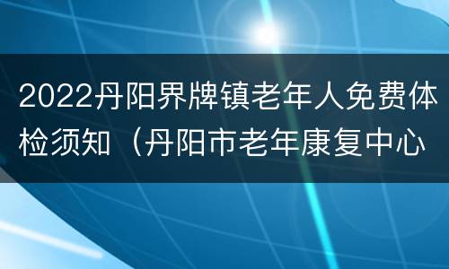 2022丹阳界牌镇老年人免费体检须知（丹阳市老年康复中心电话）