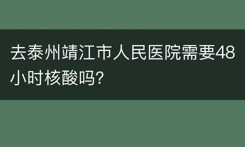 去泰州靖江市人民医院需要48小时核酸吗？