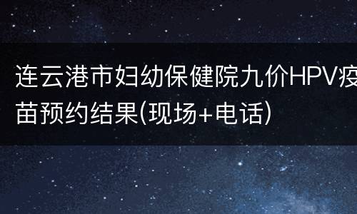 连云港市妇幼保健院九价HPV疫苗预约结果(现场+电话)