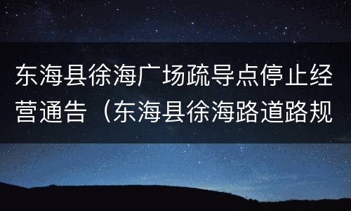东海县徐海广场疏导点停止经营通告（东海县徐海路道路规划）