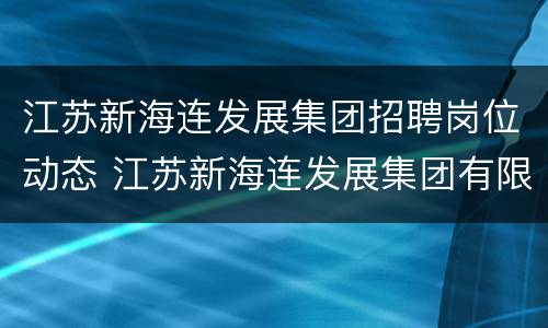 江苏新海连发展集团招聘岗位动态 江苏新海连发展集团有限公司招聘