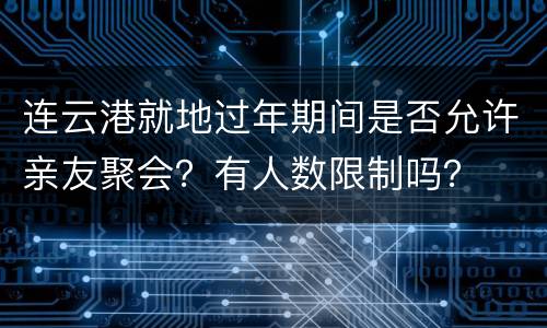 连云港就地过年期间是否允许亲友聚会？有人数限制吗？