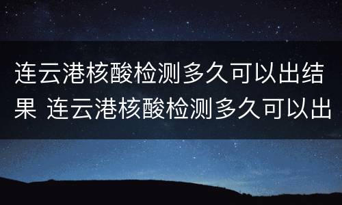 连云港核酸检测多久可以出结果 连云港核酸检测多久可以出结果报告