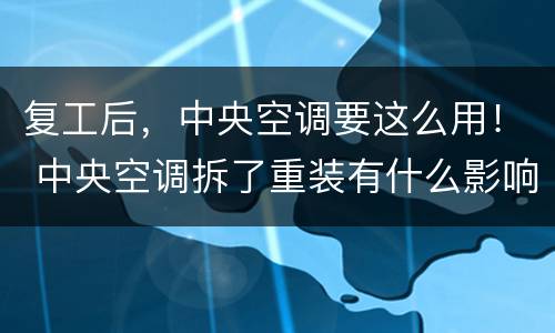 复工后，中央空调要这么用！ 中央空调拆了重装有什么影响吗