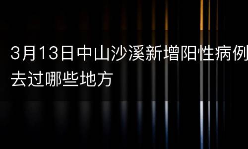 3月13日中山沙溪新增阳性病例去过哪些地方